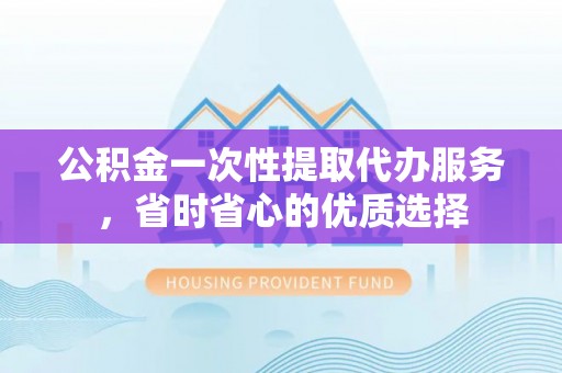 循化公积金一次性提取代办服务，省时省心的优质选择