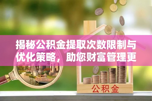 循化揭秘公积金提取次数限制与优化策略，助您财富管理更高效