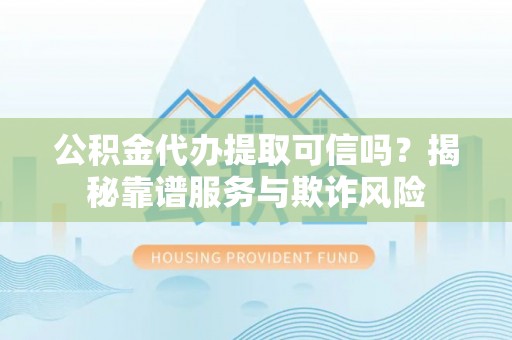 循化公积金代办提取可信吗？揭秘靠谱服务与欺诈风险
