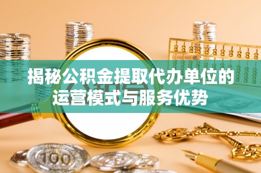循化揭秘公积金提取代办单位的运营模式与服务优势