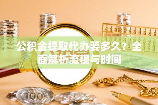 循化公积金提取代办要多久？全面解析流程与时间