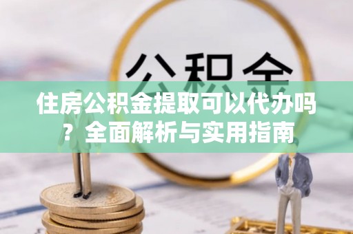循化住房公积金提取可以代办吗？全面解析与实用指南