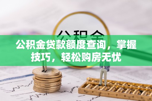 循化公积金贷款额度查询，掌握技巧，轻松购房无忧