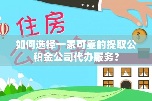 循化如何选择一家可靠的提取公积金公司代办服务？