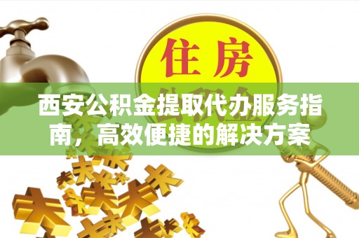 循化西安公积金提取代办服务指南，高效便捷的解决方案