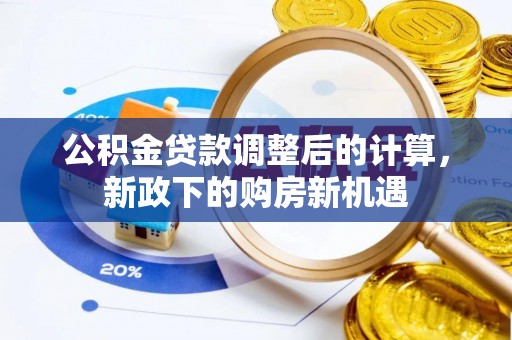 循化公积金贷款调整后的计算，新政下的购房新机遇