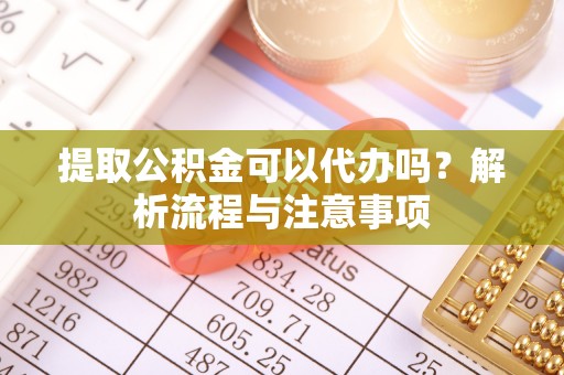 循化提取公积金可以代办吗？解析流程与注意事项