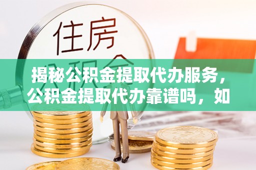 循化揭秘公积金提取代办服务，公积金提取代办靠谱吗，如何选择值得信赖的平台？
