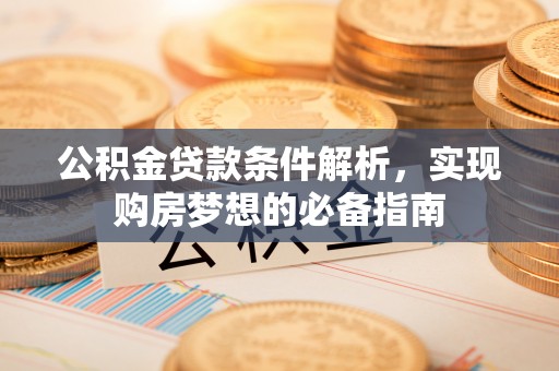 循化公积金贷款条件解析，实现购房梦想的必备指南