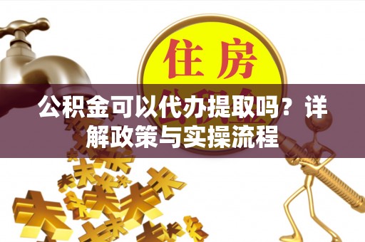 循化公积金可以代办提取吗？详解政策与实操流程