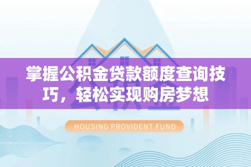 循化掌握公积金贷款额度查询技巧，轻松实现购房梦想