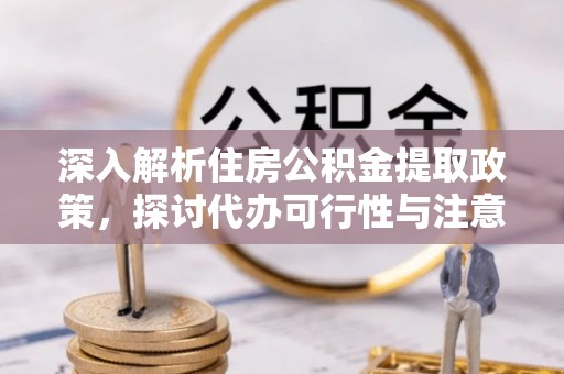循化深入解析住房公积金提取政策，探讨代办可行性与注意事项