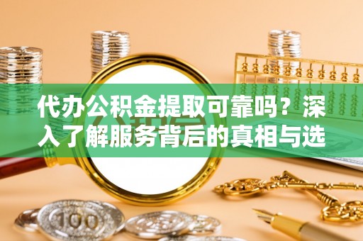 循化代办公积金提取可靠吗？深入了解服务背后的真相与选择