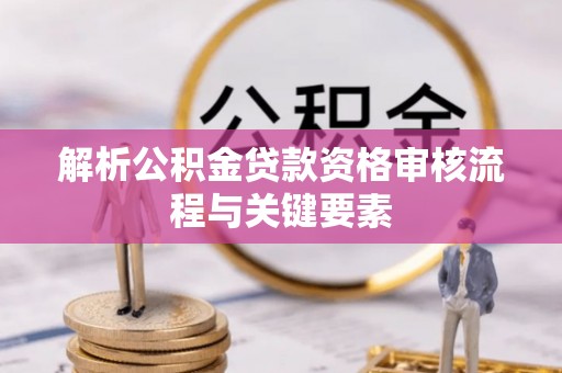 循化解析公积金贷款资格审核流程与关键要素