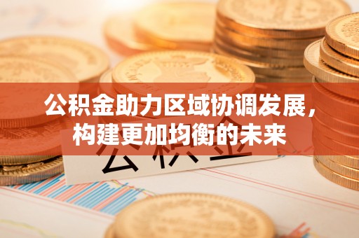循化公积金助力区域协调发展，构建更加均衡的未来