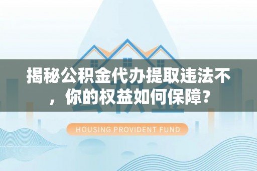 循化揭秘公积金代办提取违法不，你的权益如何保障？
