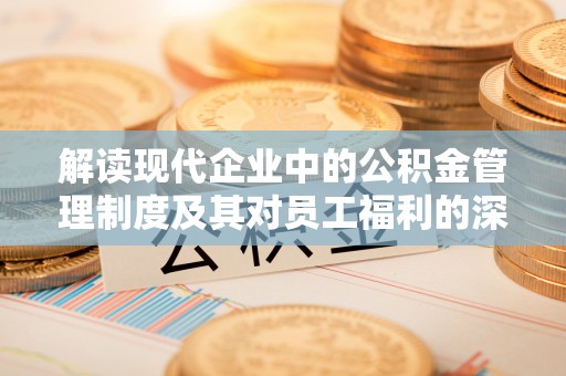 循化解读现代企业中的公积金管理制度及其对员工福利的深远影响