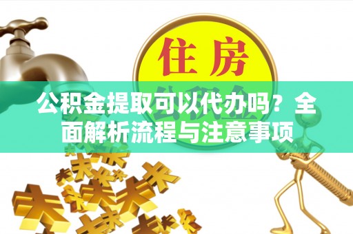 循化公积金提取可以代办吗？全面解析流程与注意事项