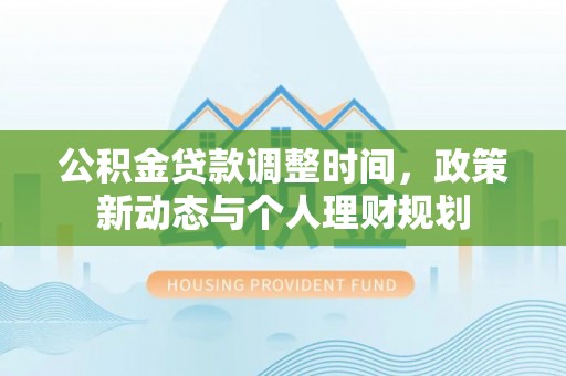 循化公积金贷款调整时间，政策新动态与个人理财规划