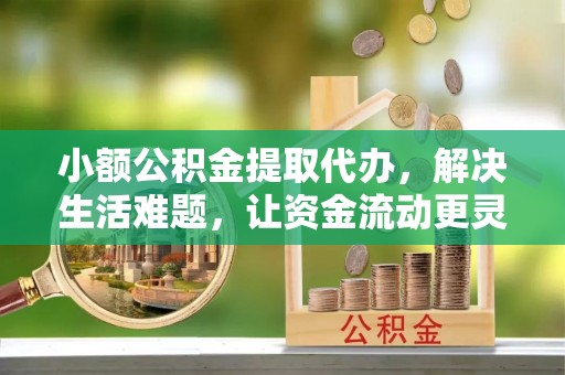 循化小额公积金提取代办，解决生活难题，让资金流动更灵活