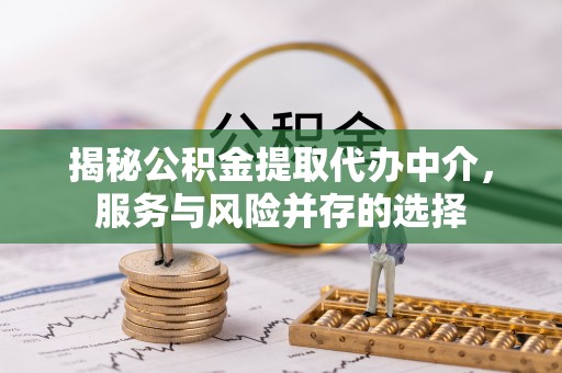 循化揭秘公积金提取代办中介，服务与风险并存的选择