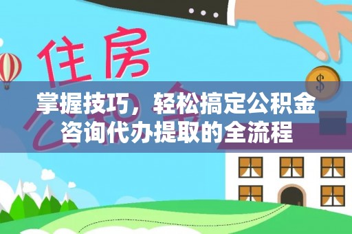 循化掌握技巧，轻松搞定公积金咨询代办提取的全流程