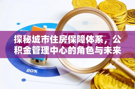 循化探秘城市住房保障体系，公积金管理中心的角色与未来