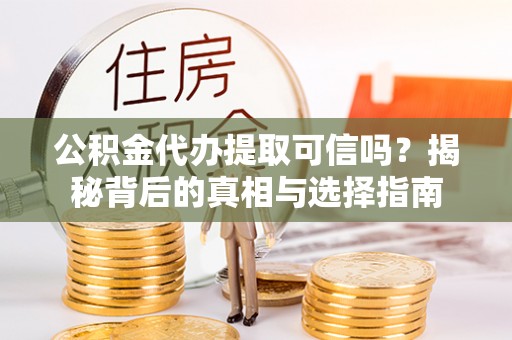 循化公积金代办提取可信吗？揭秘背后的真相与选择指南