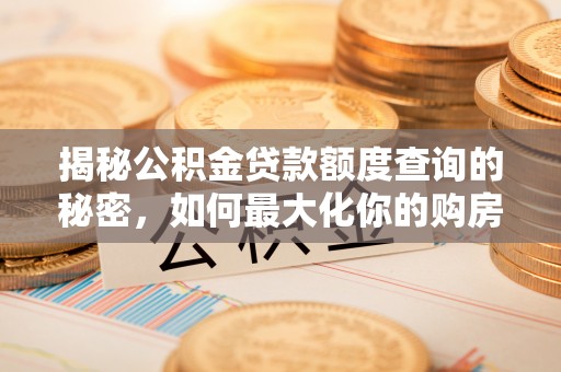 循化揭秘公积金贷款额度查询的秘密，如何最大化你的购房资金？