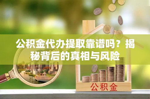 循化公积金代办提取靠谱吗？揭秘背后的真相与风险