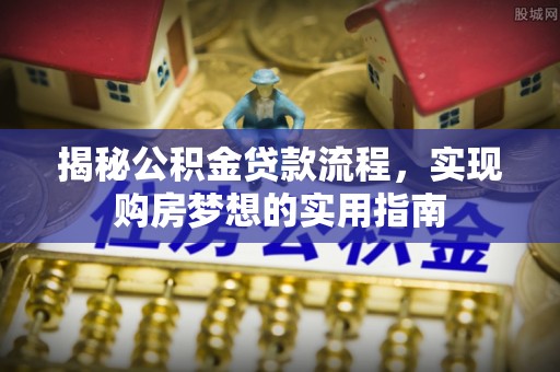 循化揭秘公积金贷款流程，实现购房梦想的实用指南