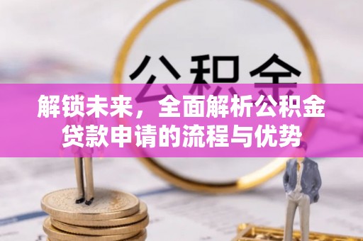 循化解锁未来，全面解析公积金贷款申请的流程与优势
